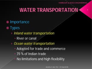 WATER TRANSPORTATION
 Importance
 Types
› Inland water transportation
 River or canal
› Ocean water transportation
 Adopted for trade and commerce
 75 % of Indian trade
 No limitations and high flexibility
Asnidha.V ,Asst. Prof. , CE Dept,M
WATER TRANSPORTATION
Inland water transportation
Ocean water transportation
Adopted for trade and commerce
No limitations and high flexibility
4
Asnidha.V ,Asst. Prof. , CE Dept,M-Dit
 