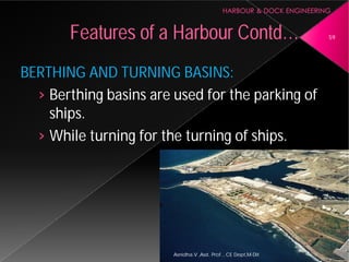 BERTHING AND TURNING BASINS:
› Berthing basins are used for the parking of
ships.
› While turning for the turning of ships.
Features of a Harbour
Asnidha.V ,Asst. Prof. , CE Dept,M
BERTHING AND TURNING BASINS:
Berthing basins are used for the parking of
While turning for the turning of ships.
Harbour Contd… 59
Asnidha.V ,Asst. Prof. , CE Dept,M-Dit
 