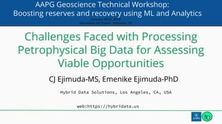 AAPG Geoscience Technical Workshop:
Boosting reserves and recovery using ML and Analytics
January 15-17, 2019
Marathon Oil Tower - Houston, TX
Challenges Faced with Processing
Petrophysical Big Data for Assessing
Viable Opportunities
CJ Ejimuda-MS, Emenike Ejimuda-PhD
Hybrid Data Solutions, Los Angeles, CA, USA
web:https://hybridata.us
 