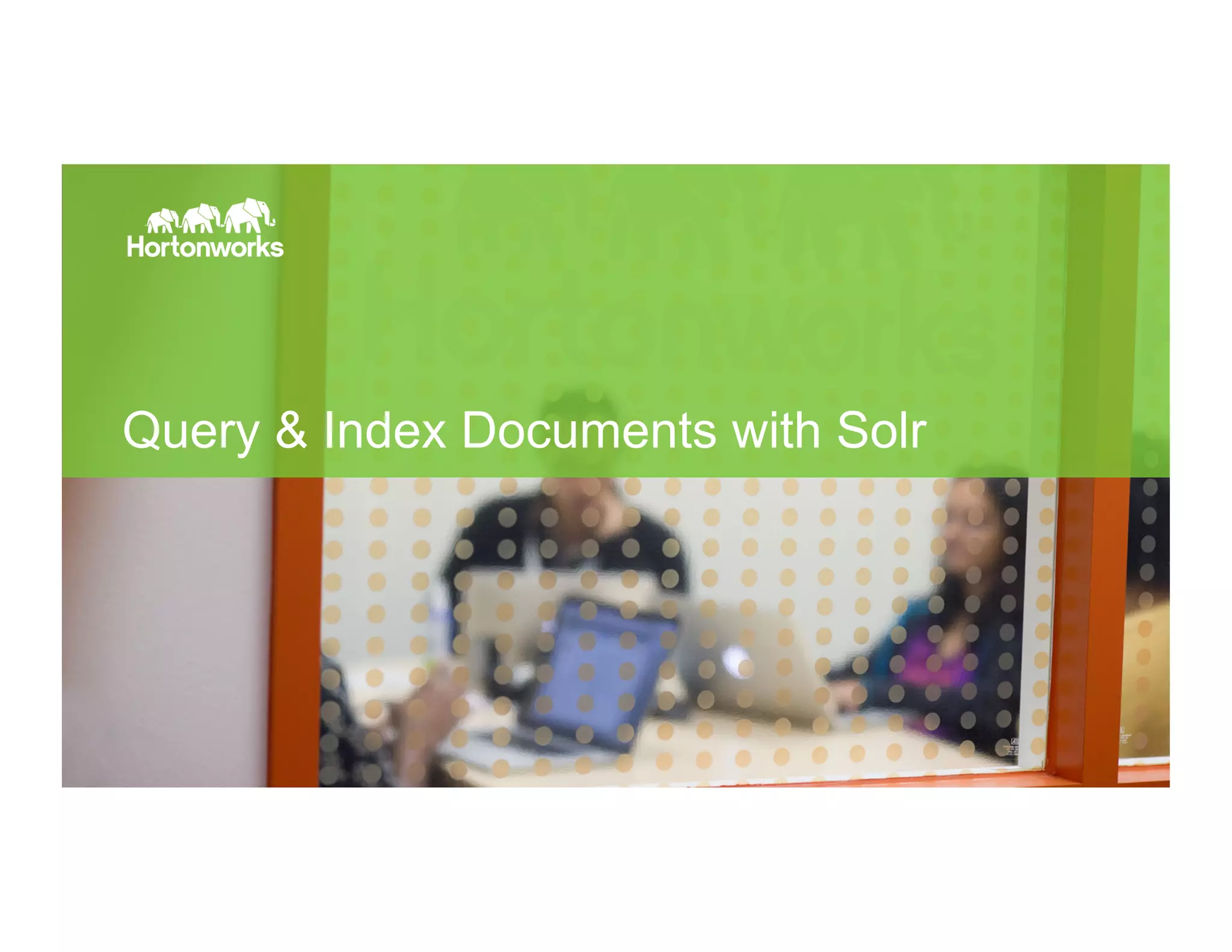 Page 17 © Hortonworks Inc. 2011 – 2015. All Rights Reserved
Query & Index Documents with Solr
 