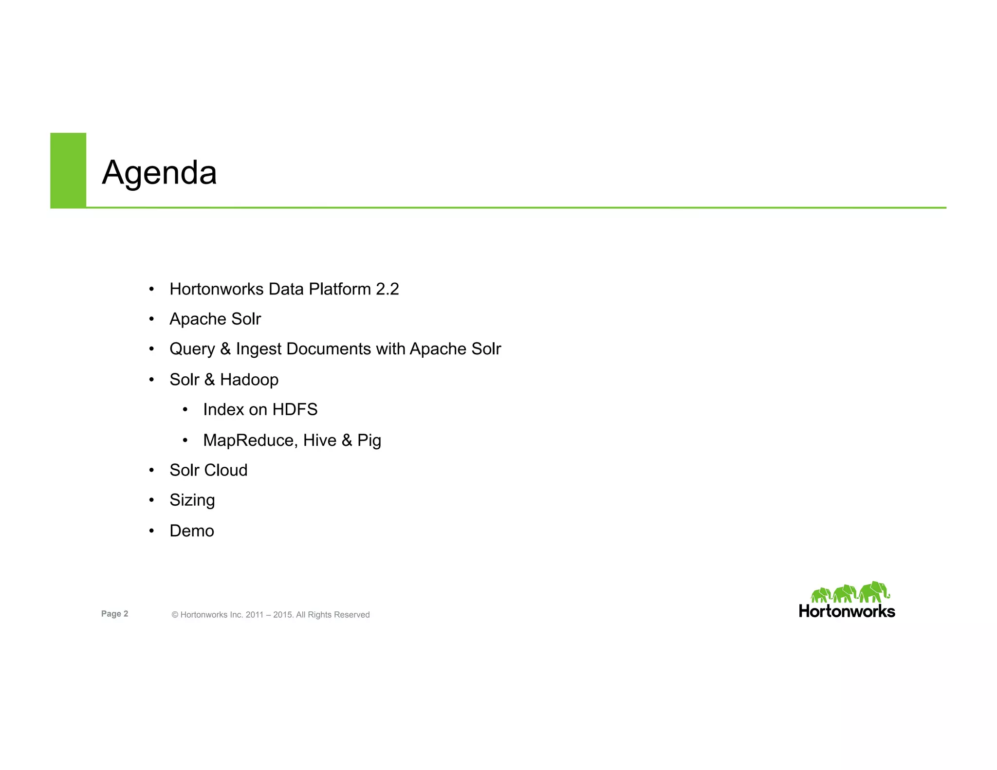 Page 2 © Hortonworks Inc. 2011 – 2015. All Rights Reserved
Agenda
•  Hortonworks Data Platform 2.2
•  Apache Solr
•  Query & Ingest Documents with Apache Solr
•  Solr & Hadoop
•  Index on HDFS
•  MapReduce, Hive & Pig
•  Solr Cloud
•  Sizing
•  Demo
 