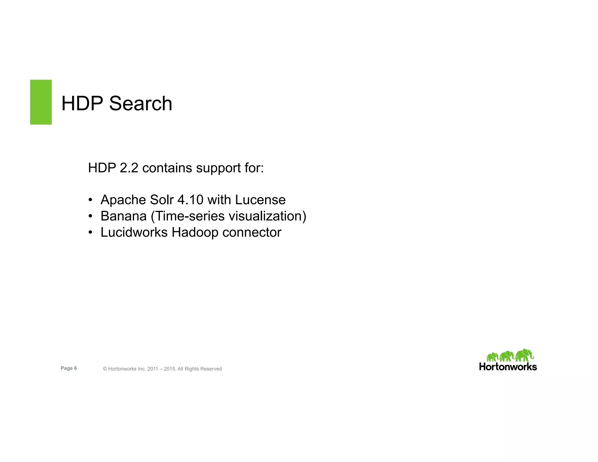 Page 6 © Hortonworks Inc. 2011 – 2015. All Rights Reserved
HDP Search
HDP 2.2 contains support for:
•  Apache Solr 4.10 with Lucense
•  Banana (Time-series visualization)
•  Lucidworks Hadoop connector
 