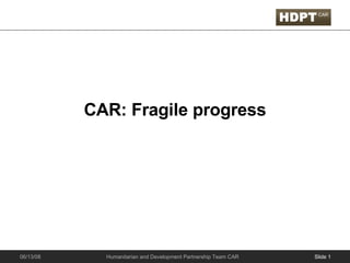 CAR: Fragile progress Slide  06/03/09 Humanitarian and Development Partnership Team CAR 