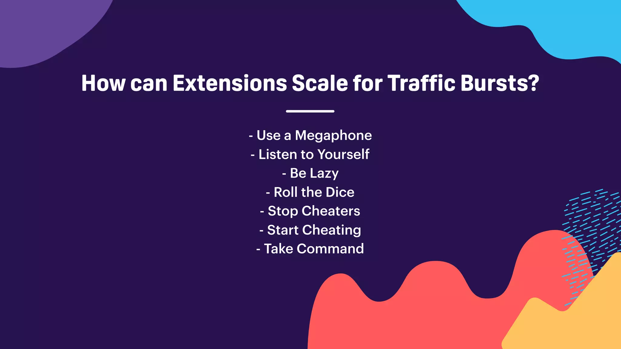 How can Extensions Scale for Traffic Bursts?
- Use a Megaphone
- Listen to Yourself
- Be Lazy
- Roll the Dice
- Stop Cheaters
- Start Cheating
- Take Command
 