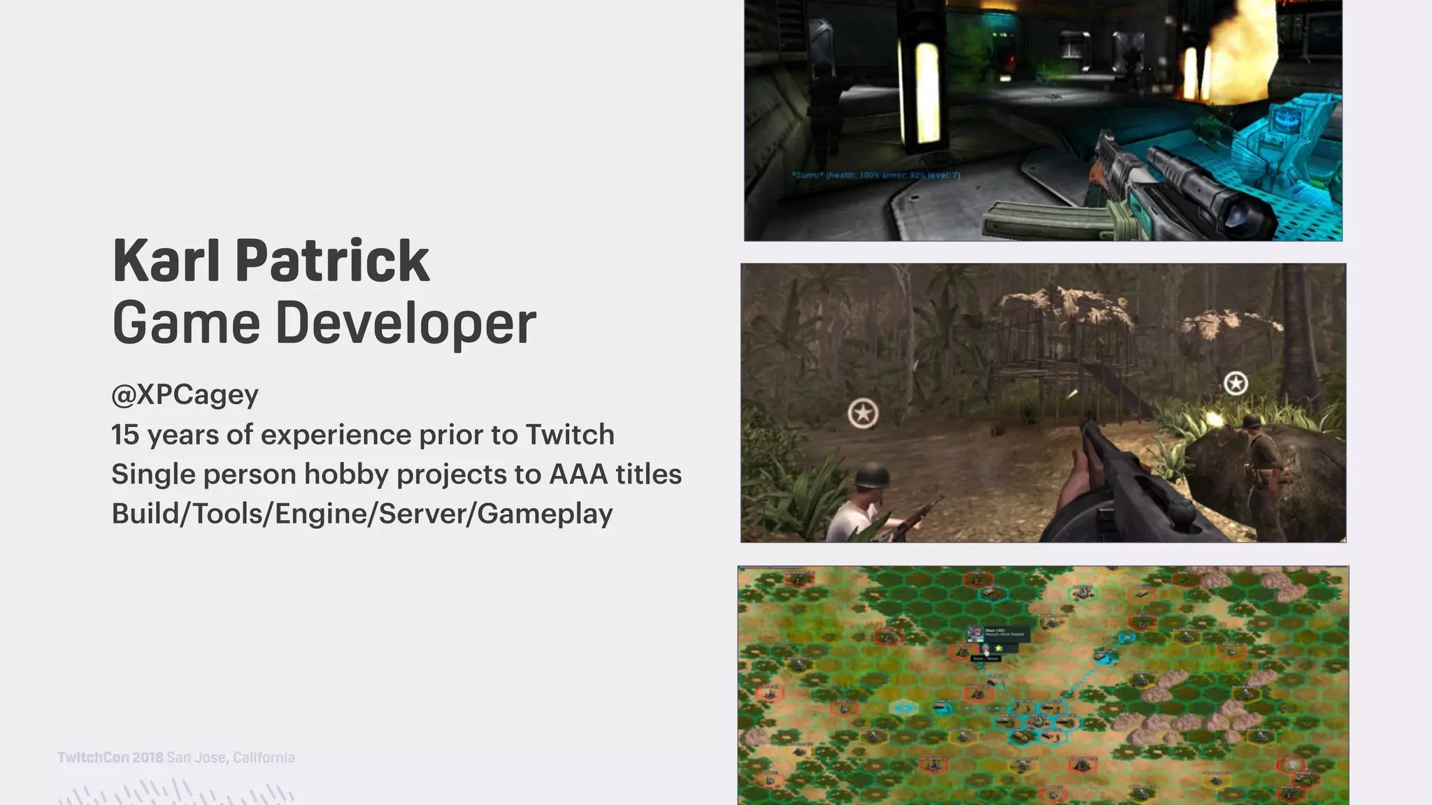 TwitchCon 2018 San Jose, California
@XPCagey
15 years of experience prior to Twitch
Single person hobby projects to AAA titles
Build/Tools/Engine/Server/Gameplay
Karl Patrick 
Game Developer
 