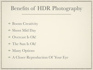 Beneﬁts of HDR Photography

Boosts Creativity
Shoot Mid Day
Overcast Is Ok!
The Sun Is Ok!
Many Options
A Closer Reproduction Of Your Eye
 