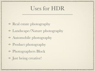 Uses for HDR

Real estate photography
Landscape/Nature photography
Automobile photography
Product photography
Photographers Block
Just being creative!
 
