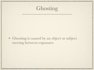 Ghosting




Ghosting is caused by an object or subject
moving between exposures
 