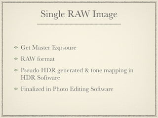Single RAW Image


Get Master Exposure
RAW format
Pseudo HDR generated & tone mapping in
HDR Software
Finalized in Photo Editing Software
 