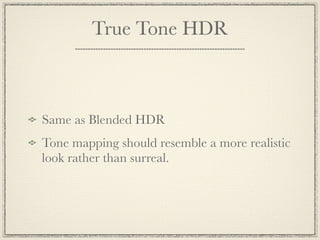 True Tone HDR



Same as Blended HDR
Tone mapping should resemble a more realistic
look rather than surreal.
 