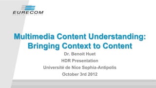 Multimedia Content Understanding:
Bringing Context to Content
Dr. Benoit Huet
HDR Presentation

Université de Nice Sophia-Antipolis
October 3rd 2012

 