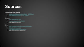 Sources
Canon DSLR Menu Images
● http://www.digitalcameraworld.com - Jeff Meyer
● http://www.hdrone.com - Curt Fleenor
Software
● http://www.adobe.com
● www.google.com/nikcollection
● http://www.hdrsoft.com
Other
● http://hdrguide.com/best-hdr-photographers
● http://timclarkehdr.com
● http://www.blamethemonkey.com
● http://www.stuckincustoms.com
 