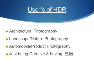 User’s of HDRArchitectural PhotographyLandscape/Nature PhotographyAutomobile/Product PhotographyJust being Creative & having  FUN
