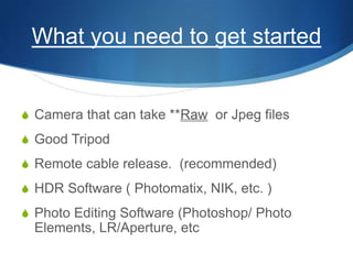 What you need to get startedCamera that can take **Raw  or Jpeg filesGood TripodRemote cable release.  (recommended)HDR Software ( Photomatix, NIK, etc. )Photo Editing Software (Photoshop/ Photo Elements, LR/Aperture, etc