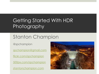 Getting Started With HDR
Photography

Stanton Champion
@spchampion

spchampion@gmail.com

flickr.com/spchampion

500px.com/spchampion

stantonchampion.com
 