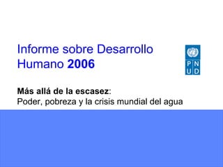 Informe sobre Desarrollo
Humano 2006

Más allá de la escasez:
Poder, pobreza y la crisis mundial del agua
 