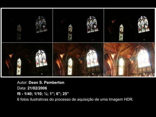 Autor: Dean S. Pemberton
Data: 21/02/2006
f8 - 1/40; 1/10; ½; 1”; 6”; 25”
6 fotos ilustrativas do processo de aquisição de uma Imagem HDR.
 