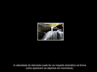A velocidade do obturador pode ter um impacto dramático na forma
           como aparecem os objectos em movimento.
 