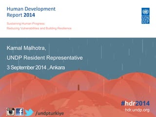 Human Development 
Report 2014 
Kamal Malhotra, 
UNDP Resident Representative 
3 September 2014 , Ankara 
#hdr2014 
hdr.undp.org 
Sustaining Human Progress: 
Reducing Vulnerabilities and Building Resilience 
/undpturkiye 
 