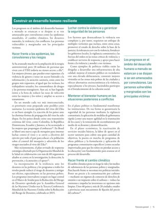 Construir un desarrollo humano resiliente
Los progresos en el ámbito del desarrollo humano
a menudo se estancan o se disipan si se ven
amenazados por convulsiones como las epidemias
mundiales, el cambio climático, los desastres
naturales, la violencia y los conflictos. Las personas
vulnerables y marginadas son las principales
víctimas.
Hacer frente a las epidemias, las
convulsiones y los riesgos
Se ha avanzado mucho en la ampliación de la terapia
antirretroviral, pero 18 millones de personas que
viven con el VIH todavía no tienen acceso a ella41
.
Las mujeres jóvenes, que pueden estar expuestas a la
violencia de género y tener un acceso limitado a la
información y la atención sanitaria, están entre los
grupos más expuestos, al igual que los reclusos, los
trabajadores sexuales, los consumidores de drogas
y las personas transgénero. Aun así, se han logrado
éxitos a la hora de reducir las tasas de infección
entre las mujeres y los niños y ampliar su acceso a
tratamiento.
En un mundo cada vez más interconectado,
es prioritario estar preparado ante posibles crisis
sanitarias. La reciente epidemia del virus del Zika
es un buen ejemplo. La reacción de los países ante
las distintas formas de propagación del virus ha sido
dispar. En los países donde existe una transmisión
continua del virus, como Colombia, la República
Dominicana, Ecuador y Jamaica, se ha aconsejado a
las mujeres que pospongan el embarazo42
. En Brasil
se liberó una nueva cepa de mosquito para intentar
luchar contra el virus y se envió a efectivos del
ejército por todo el país para educar a la población
sobre el control del mosquito y advertirla de los
riesgos asociados al virus del Zika43
.
Más recientemente, el plan revisado de respuesta
estratégica diseñado por la Organización Mundial de
la Salud en colaboración con más de 60 organismos
aliados se centra en la investigación, la detección, la
prevención, y la atención y el apoyo44
.
La incorporación de la resiliencia ante los
desastres en las políticas y los programas a todos los
niveles puede reducir el riesgo de desastres y mitigar
sus efectos, especialmente en las personas pobres.
Los programas innovadores ocupan un lugar central
en el Marco de Sendai para la Reducción del Riesgo
de Desastres aprobado por la Asamblea General
de las Naciones Unidas tras la Tercera Conferencia
Mundial de las Naciones Unidas sobre la Reducción
del Riesgo de Desastres, celebrada en 2015.
Luchar contra la violencia y garantizar
la seguridad de las personas
Los factores que desencadenan la violencia son
complejos y, por tanto, requieren un enfoque de
múltiples vertientes que incluya, entre otras cosas,
promover el estado de derecho sobre la base de la
justicia y la tolerancia cero con la violencia; fortalecer
los gobiernos locales, la vigilancia comunitaria y las
fuerzas del orden en las zonas críticas de violencia; y
establecer servicios de respuesta y apoyo para hacer
frente a la violencia y atender a sus víctimas.
Como ejemplos de políticas viables están las
dirigidas a desarrollar una infraestructura de alta
calidad, mejorar el tránsito público en vecindarios
con una elevada delincuencia, construir mejores
viviendas en las zonas más pobres de las ciudades y
ofrecer alternativas socioeconómicas a la violencia,
especialmente a los jóvenes, haciéndolos partícipes
en el fortalecimiento de la cohesión social.
Mantener el bienestar humano en las
situaciones posteriores a conflictos
En el plano político es fundamental transformar
las instituciones. De esa forma se garantizaría la
seguridad de las personas mediante la vigilancia
comunitaria, la aplicación de medidas de gobernanza
rápida (como una mayor agilidad en la tramitación
de los casos) y la reinserción de excombatientes por
medio de su desarme y desmovilización.
En el plano económico, la reactivación de
servicios sociales básicos, la labor de apoyo en el
sector sanitario para cubrir una gran cantidad de
objetivos, la puesta en marcha de programas de
obras públicas y la formulación y aplicación de
programas comunitarios específicos (como escuelas
improvisadas para que los niños no pierdan acceso a
la educación) son fundamentales para avanzar en el
proceso del desarrollo.
Hacer frente al cambio climático
Elcambioclimáticoponeenriesgolavidaylosmedios
de subsistencia de las personas pobres y marginadas.
Para hacerle frente se necesitan tres políticas iniciales.
Poner un precio a la contaminación por carbono
—mediante un régimen de comercio de derechos de
emisión o un impuesto sobre el carbono— reduce las
emisiones e impulsa las inversiones en opciones más
limpias. Unos 40 países y más de 20 ciudades, estados
y provincias usan mecanismos de fijación del precio
del carbono45
.
Los progresos en el
ámbito del desarrollo
humano a menudo se
estancan o se disipan
si se ven amenazados
por convulsiones. Las
personas vulnerables
y marginadas son las
principales víctimas
Panorama general | 15
 
