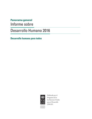 Panorama general
Informe sobre
Desarrollo Humano 2016
Desarrollo humano para todos
Al servicio de
las personas y
las naciones.
Publicado por el
Programa de las
las Naciones Unidas
para el Desarrollo
(PNUD)
 