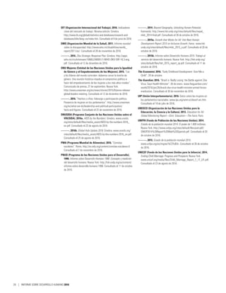 OIT (Organización Internacional del Trabajo). 2016. Indicadores
clave del mercado de trabajo: Novena edición. Ginebra.
http://www.ilo.org/global/statistics-and-databases/research-and-
databases/kilm/lang--es/index.htm. Consultado el 9 de junio de 2016.
OMS (Organización Mundial de la Salud). 2011. Informe mundial
sobre la discapacidad. http://www.who.int/disabilities/world_
report/2011/es/. Consultado el 28 de noviembre de 2016.
———. 2016. Zika Strategic Response Plan. Ginebra. http://apps.
who.int/iris/bitstream/10665/246091/1/WHO-ZIKV-SRF-16.3-eng.
pdf. Consultado el 12 de diciembre de 2016.
ONU Mujeres (Entidad de las Naciones Unidas para la Igualdad
de Género y el Empoderamiento de las Mujeres). 2015. “Las
y los líderes del mundo coinciden: debemos cerrar la brecha de
género. Una reunión histórica impulsa el compromiso político a
favor del empoderamiento de las mujeres a los más altos niveles”.
Comunicado de prensa, 27 de septiembre. Nueva York.
http://www.unwomen.org/es/news/stories/2015/9/press-release-
global-leaders-meeting. Consultado el 12 de diciembre de 2016.
———. 2016. “Hechos y cifras: liderazgo y participación política.
Presencia de mujeres en los parlamentos”. http://www.unwomen.
org/es/what-we-do/leadership-and-political-participation/
facts-and-figures. Consultado el 22 de noviembre de 2016.
ONUSIDA (Programa Conjunto de las Naciones Unidas sobre el
VIH/SIDA). 2016a. AIDS by the Numbers. Ginebra. www.unaids.
org/sites/default/files/media_asset/AIDS-by-the-numbers-2016_
en.pdf. Consultado el 23 de agosto de 2016.
———. 2016b. Global Aids Update 2016. Ginebra. www.unaids.org/
sites/default/files/media_asset/AIDS-by-the-numbers-2016_en.pdf.
Consultado el 25 de agosto de 2016.
PMA (Programa Mundial de Alimentos). 2016. “Comidas
escolares”. Roma. http://es.wfp.org/content/comidas-escolares-0.
Consultado el 7 de noviembre de 2016.
PNUD (Programa de las Naciones Unidas para el Desarrollo).
1990. Informe sobre Desarrollo Humano 1990. Concepto y medición
del desarrollo humano. Nueva York. http://hdr.undp.org/es/content/
informe-sobre-desarrollo-humano-1990. Consultado el 11 de octubre
de 2016.
———. 2014. Beyond Geography, Unlocking Human Potential.
Katmandú. http://www.hdr.undp.org/sites/default/files/nepal_
nhdr_2014-final.pdf. Consultado el 26 de octubre de 2016.
———. 2015a. Growth that Works for All: Viet Nam Human
Development Report 2015 on Inclusive Growth. Hanoi. www.hdr.
undp.org/sites/default/files/nhdr_2015_e.pdf. Consultado el 26 de
octubre de 2016.
———. 2015b. Informe sobre Desarrollo Humano 2015. Trabajo al
servicio del desarrollo humano. Nueva York. http://hdr.undp.org/
sites/default/files/hdr_2015_report_sp.pdf. Consultado el 11 de
octubre de 2016.
The Economist. 2016. “Early Childhood Development: Give Me a
Child”. 29 de octubre.
The Guardian. 2016. “Brazil is ‘Badly Losing’ the Battle against Zika
Virus, Says Health Minister”. 26 de enero. www.theguardian.com/
world/2016/jan/26/brazil-zika-virus-health-minister-armed-forces-
eradication. Consultado el 30 de noviembre de 2016.
UIP (Unión Interparlamentaria). 2016. Datos sobre las mujeres en
los parlamentos nacionales. www.ipu.org/wmn-e/classif-arc.htm.
Consultado el 19 de julio de 2016.
UNESCO (Organización de las Naciones Unidas para la
Educación, la Ciencia y la Cultura). 2013. Education for All
Global Monitoring Report—Girls’ Education—The Facts. París.
UNFPA (Fondo de Población de las Naciones Unidas). 2014.
Estado de la población mundial 2014: El poder de 1.800 millones.
Nueva York. http://www.unfpa.org/sites/default/files/pub-pdf/
SWOP2014%20Report%20Web%20Spanish.pdf. Consultado el 20
de octubre de 2016.
———. 2015. Estado de la población mundial 2015.
www.unfpa.org/es/migraci%C3%B3n. Consultado el 26 de octubre
de 2016.
UNICEF (Fondo de las Naciones Unidas para la Infancia). 2014.
Ending Child Marriage: Progress and Prospects. Nueva York.
www.unicef.org/media/files/Child_Marriage_Report_7_17_LR..pdf.
Consultado el 23 de agosto de 2016.
28 | INFORME SOBRE DESARROLLO HUMANO 2016
 