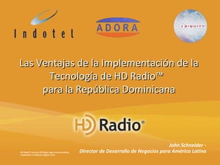 John Schneider - Director de Desarrollo de Negocios para América Latina HD Radio™ and the HD Radio logo are proprietary trademarks of iBiquity Digital Corp.  Las Ventajas de la Implementación de la Tecnología de HD Radio™  para la República Dominicana 