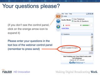 Your questions please?
(if you don’t see the control panel,
click on the orange arrow icon to
expand it)
Please enter your questions in the
text box of the webinar control panel
(remember to press send)
HD Innovation
 