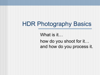 HDR Photography Basics
What is it…
how do you shoot for it…
and how do you process it.
 