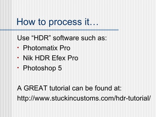 How to process it…
Use “HDR” software such as:
• Photomatix Pro
• Nik HDR Efex Pro
• Photoshop 5
A GREAT tutorial can be found at:
http://www.stuckincustoms.com/hdr-tutorial/
 