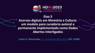 Eixo 5
Acervos digitais em Memória e Cultura:
um modelo para curadoria autoral e
permanente implementado como Dados
Abertos Interligados
Carlos H. Marcondes, ch_marcondes@id.uff.br, UFF, UFMG
 
