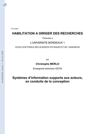 N°d’ordre :
HABILITATION A DIRIGER DES RECHERCHES
Présentée à
L’UNIVERSITE BORDEAUX 1
ECOLE DOCTORALE DES SCIENCES PHYSIQUES ET DE L’INGENIEUR
par
Christophe MERLO
Enseignant-chercheur ESTIA
Systèmes d’information supports aux acteurs,
en conduite de la conception
tel-00399589,version1-26Jun2009
 