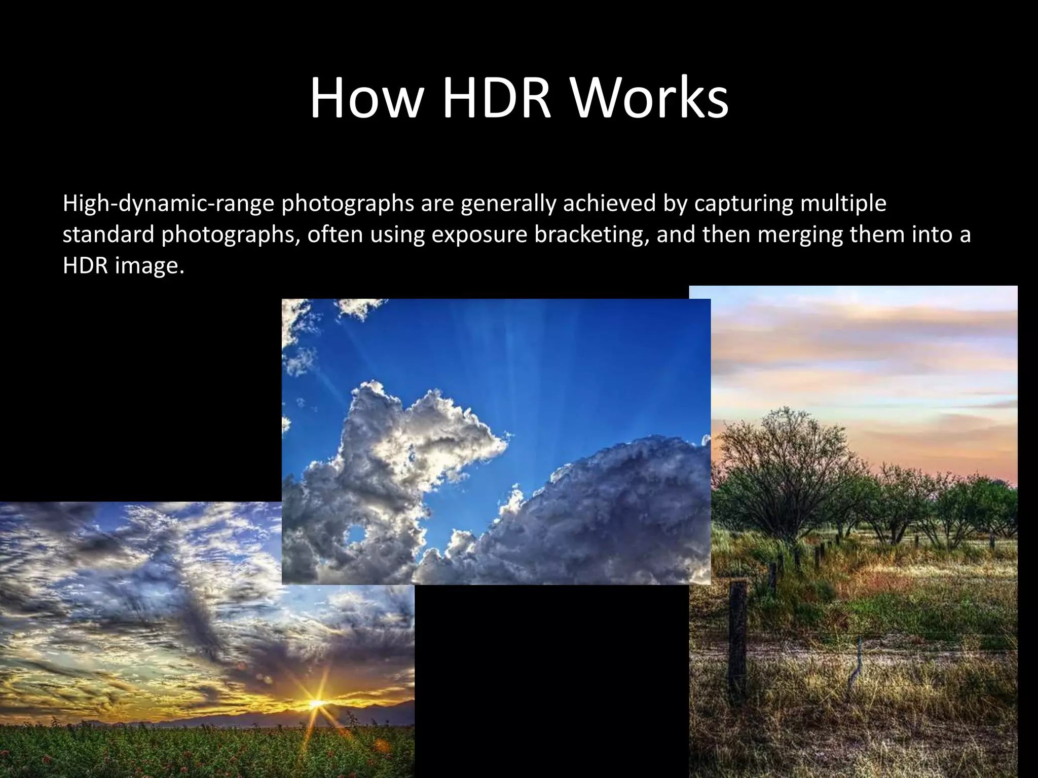 How HDR Works
High-dynamic-range photographs are generally achieved by capturing multiple
standard photographs, often using exposure bracketing, and then merging them into a
HDR image.