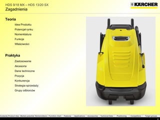 HDS 9/18 MX – HDS 13/20 SX Zagadnienia Teoria Idea Produktu Potencjał rynku Nomenklatura Funkcje Właściwości  Praktyka  Zastosowanie  Akcesoria Dane techniczne  Pozycja  Konkurencja Strategia sprzedaży Grupy odbiorców 