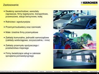 Zastosowanie Dealerzy samochodowi, warsztaty naprawcze, firmy logistyczne, transportowe, przewozowe, stacje benzynowe, kolej Rolnictwo i agroturystyka Przemysł budowlany oraz rzemiosło Małe i średnie firmy przemysłowe Zakłady komunalne, jednostki samorządowe  ( zakłady wodociągowe, oczyszczalnie, i inne ) Zakłady przemysłu spożywczego i przetwórstwa mięsnego Firmy świadczące usługi w zakresie sprzątania poinwestycyjnego 