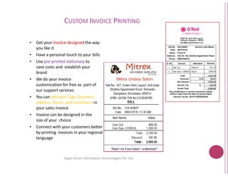CUSTOM INVOICE P
• Get your Invoice designed the way
you like it
• Have a personal touch to your bills
• Use pre-printed stationary to
save costs and establish your
brand
• We do your invoice
customization for free as part of
our support servicesour support services
• You can add your logo, business
address, terms and conditions in
your sales invoice
• Invoice can be designed in the
size of your choice
• Connect with your customers better
by printing invoices in your regional
language
Hyper Drive Information Technologies
PRINTING
8
Technologies Pvt. Ltd.
 