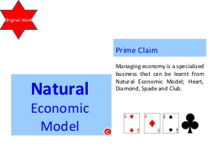 Natural
Economic
Model C
Prime Claim
Managing economy is a specialized
business that can be learnt from
Natural Economic Model; Heart,
Diamond, Spade and Club.
Original Work
 