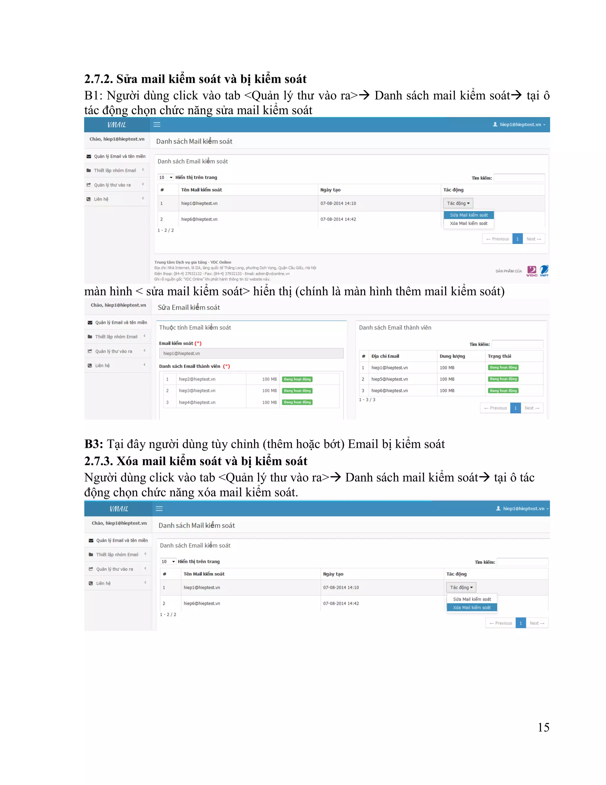 15
2.7.2. Sửa mail kiểm soát và bị kiểm soát
B1: Người dùng click vào tab <Quản lý thư vào ra> Danh sách mail kiểm soát tại ô
tác động chọn chức năng sửa mail kiểm soát
màn hình < sửa mail kiểm soát> hiển thị (chính là màn hình thêm mail kiểm soát)
B3: Tại đây người dùng tùy chỉnh (thêm hoặc bớt) Email bị kiểm soát
2.7.3. Xóa mail kiểm soát và bị kiểm soát
Người dùng click vào tab <Quản lý thư vào ra> Danh sách mail kiểm soát tại ô tác
động chọn chức năng xóa mail kiểm soát.
 