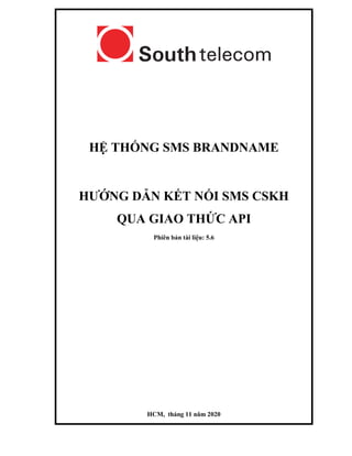 HỆ THỐNG SMS BRANDNAME
HƯỚNG DẪN KẾT NỐI SMS CSKH
QUA GIAO THỨC API
Phiên bản tài liệu: 5.6
HCM, tháng 11 năm 2020
 