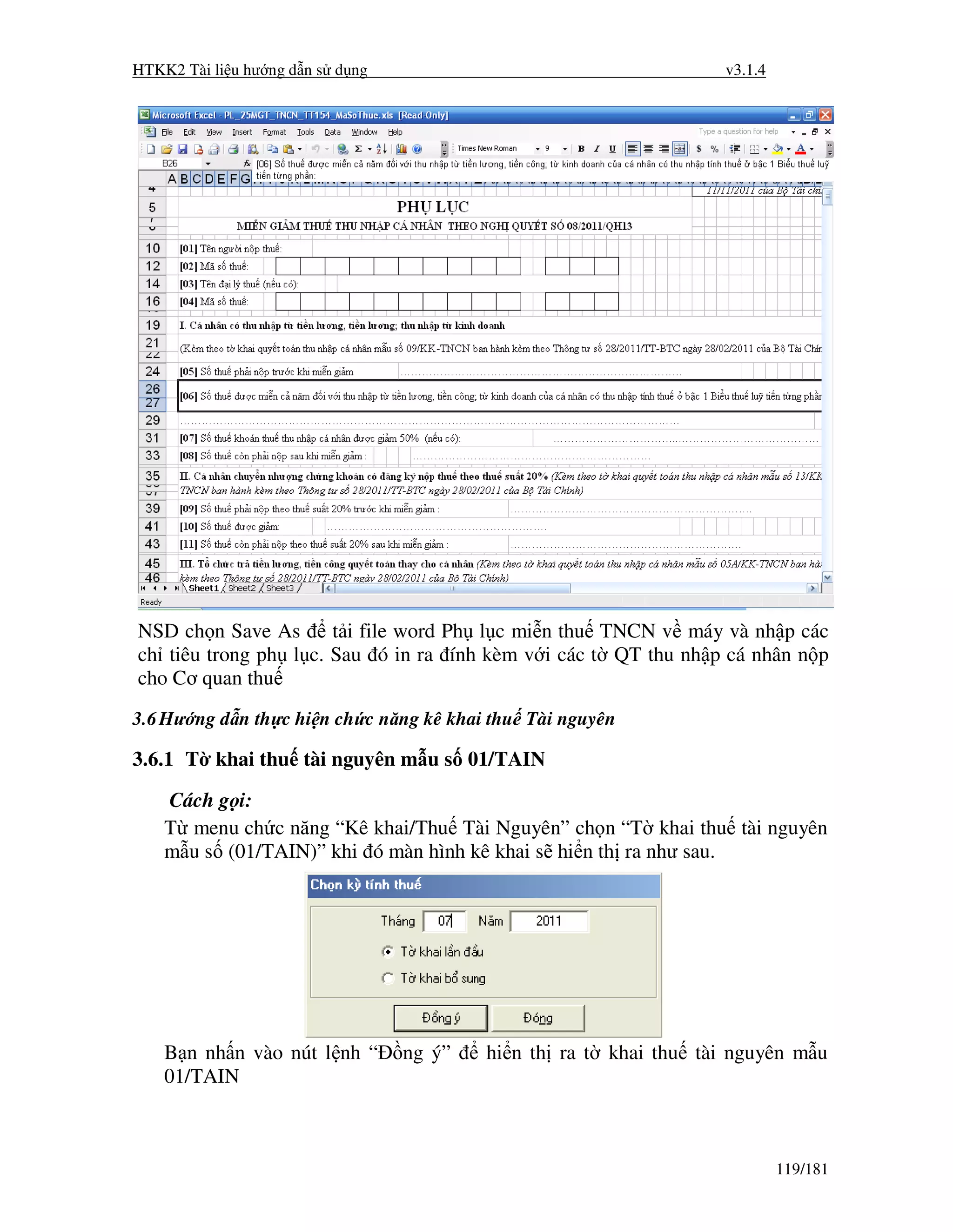 HTKK2 Tài li u hư ng d n s d ng                                    v3.1.4




NSD ch n Save As      t i file word Ph l c mi n thu TNCN v máy và nh p các
ch tiêu trong ph l c. Sau ó in ra ính kèm v i các t QT thu nh p cá nhân n p
cho Cơ quan thu
3.6 Hư ng d n th c hi n ch c năng kê khai thu Tài nguyên

3.6.1 T khai thu tài nguyên m u s 01/TAIN
    Cách g i:
    T menu ch c năng “Kê khai/Thu Tài Nguyên” ch n “T khai thu tài nguyên
    m u s (01/TAIN)” khi ó màn hình kê khai s hi n th ra như sau.




    B n nh n vào nút l nh “       ng ý”   hi n th ra t khai thu tài nguyên m u
    01/TAIN



                                                                            119/181
 