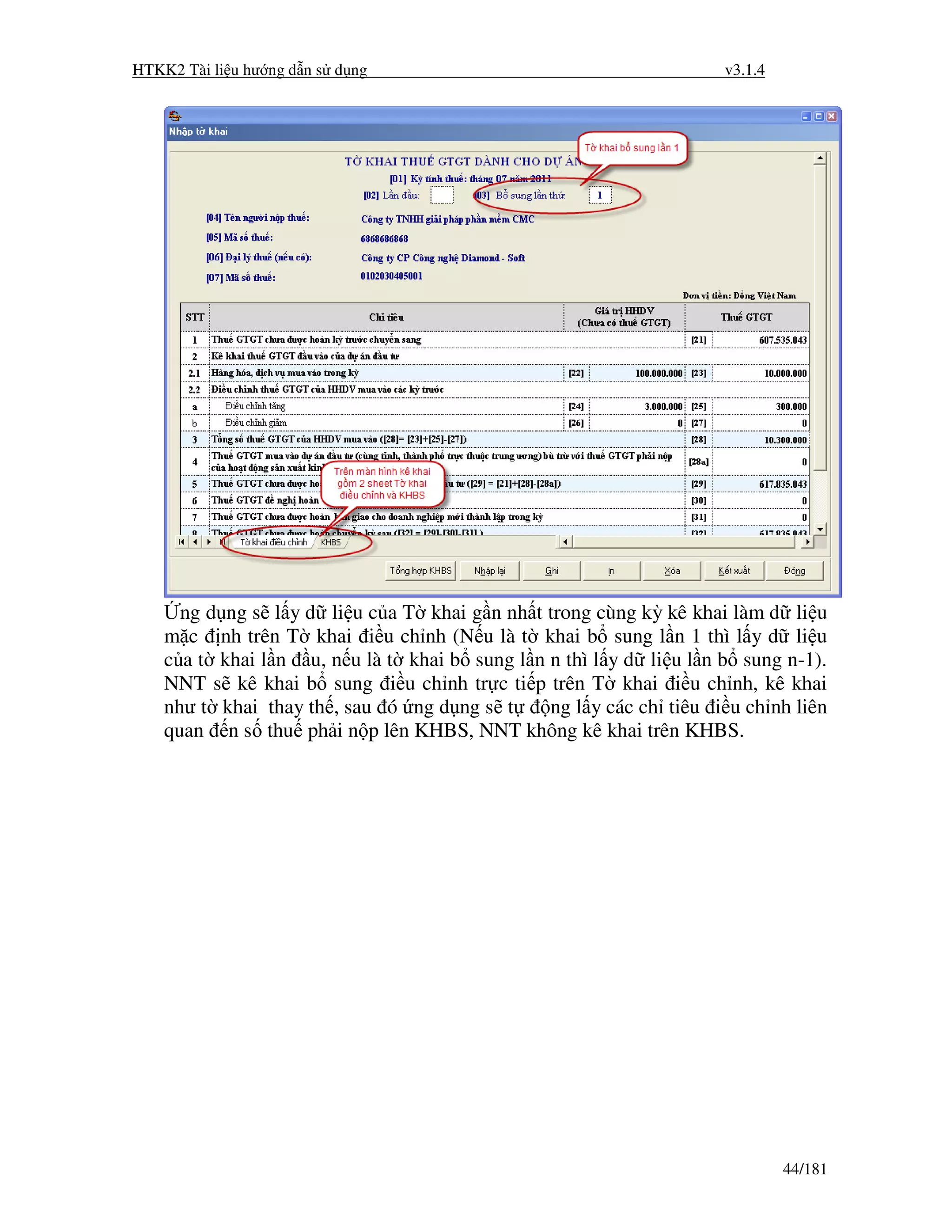 HTKK2 Tài li u hư ng d n s d ng                                     v3.1.4




      ng d ng s l y d li u c a T khai g n nh t trong cùng kỳ kê khai làm d li u
    m c nh trên T khai i u ch nh (N u là t khai b sung l n 1 thì l y d li u
    c a t khai l n u, n u là t khai b sung l n n thì l y d li u l n b sung n-1).
    NNT s kê khai b sung i u ch nh tr c ti p trên T khai i u ch nh, kê khai
    như t khai thay th , sau ó ng d ng s t     ng l y các ch tiêu i u ch nh liên
    quan n s thu ph i n p lên KHBS, NNT không kê khai trên KHBS.




                                                                             44/181
 