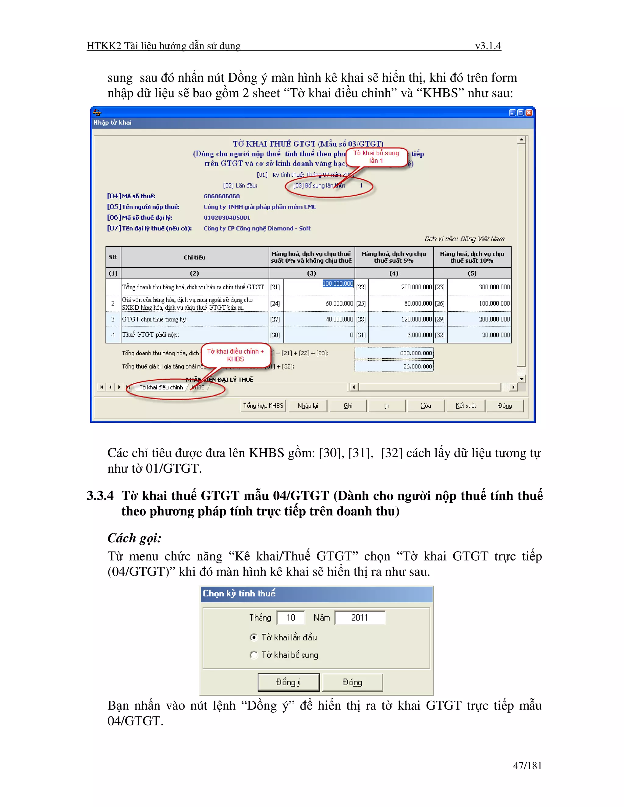 HTKK2 Tài li u hư ng d n s d ng                                    v3.1.4


    sung sau ó nh n nút ng ý màn hình kê khai s hi n th , khi ó trên form
    nh p d li u s bao g m 2 sheet “T khai i u ch nh” và “KHBS” như sau:




    Các ch tiêu ư c ưa lên KHBS g m: [30], [31], [32] cách l y d li u tương t
    như t 01/GTGT.

3.3.4 T khai thu GTGT m u 04/GTGT (Dành cho ngư i n p thu tính thu
      theo phương pháp tính tr c ti p trên doanh thu)
    Cách g i:
    T menu ch c năng “Kê khai/Thu GTGT” ch n “T khai GTGT tr c ti p
    (04/GTGT)” khi ó màn hình kê khai s hi n th ra như sau.




    B n nh n vào nút l nh “       ng ý”   hi n th ra t khai GTGT tr c ti p m u
    04/GTGT.


                                                                            47/181
 