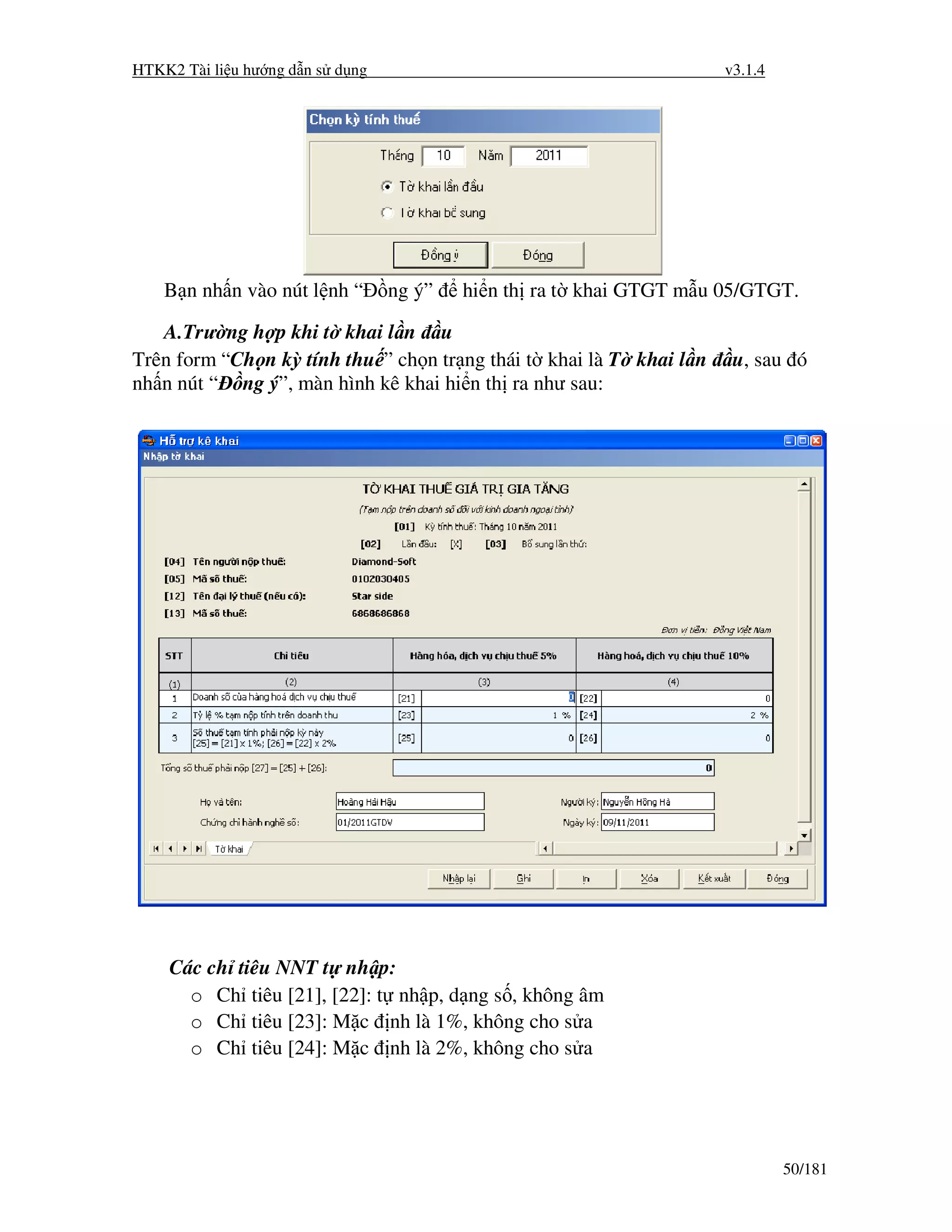 HTKK2 Tài li u hư ng d n s d ng                                      v3.1.4




    B n nh n vào nút l nh “       ng ý”   hi n th ra t khai GTGT m u 05/GTGT.

   A.Trư ng h p khi t khai l n u
Trên form “Ch n kỳ tính thu ” ch n tr ng thái t khai là T khai l n    u, sau ó
nh n nút “ ng ý”, màn hình kê khai hi n th ra như sau:




    Các ch tiêu NNT t nh p:
      o Ch tiêu [21], [22]: t nh p, d ng s , không âm
      o Ch tiêu [23]: M c nh là 1%, không cho s a
      o Ch tiêu [24]: M c nh là 2%, không cho s a




                                                                              50/181
 