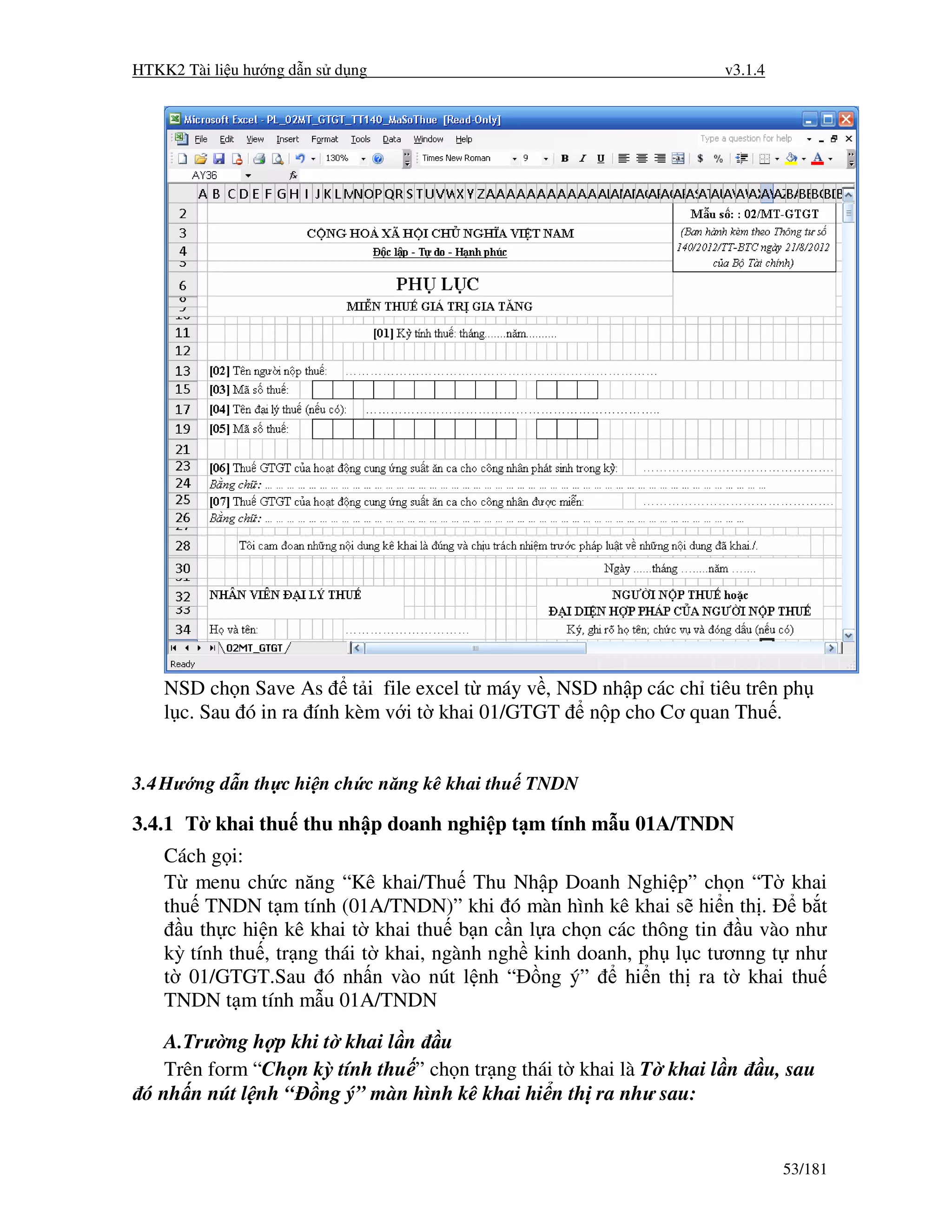 HTKK2 Tài li u hư ng d n s d ng                                     v3.1.4




    NSD ch n Save As t i file excel t máy v , NSD nh p các ch tiêu trên ph
    l c. Sau ó in ra ính kèm v i t khai 01/GTGT n p cho Cơ quan Thu .


3.4 Hư ng d n th c hi n ch c năng kê khai thu TNDN

3.4.1 T khai thu thu nh p doanh nghi p t m tính m u 01A/TNDN
    Cách g i:
    T menu ch c năng “Kê khai/Thu Thu Nh p Doanh Nghi p” ch n “T khai
    thu TNDN t m tính (01A/TNDN)” khi ó màn hình kê khai s hi n th .        b t
      u th c hi n kê khai t khai thu b n c n l a ch n các thông tin u vào như
    kỳ tính thu , tr ng thái t khai, ngành ngh kinh doanh, ph l c tươnng t như
    t 01/GTGT.Sau ó nh n vào nút l nh “ ng ý”            hi n th ra t khai thu
    TNDN t m tính m u 01A/TNDN

    A.Trư ng h p khi t khai l n u
    Trên form “Ch n kỳ tính thu ” ch n tr ng thái t khai là T khai l n   u, sau
 ó nh n nút l nh “ ng ý” màn hình kê khai hi n th ra như sau:


                                                                             53/181
 