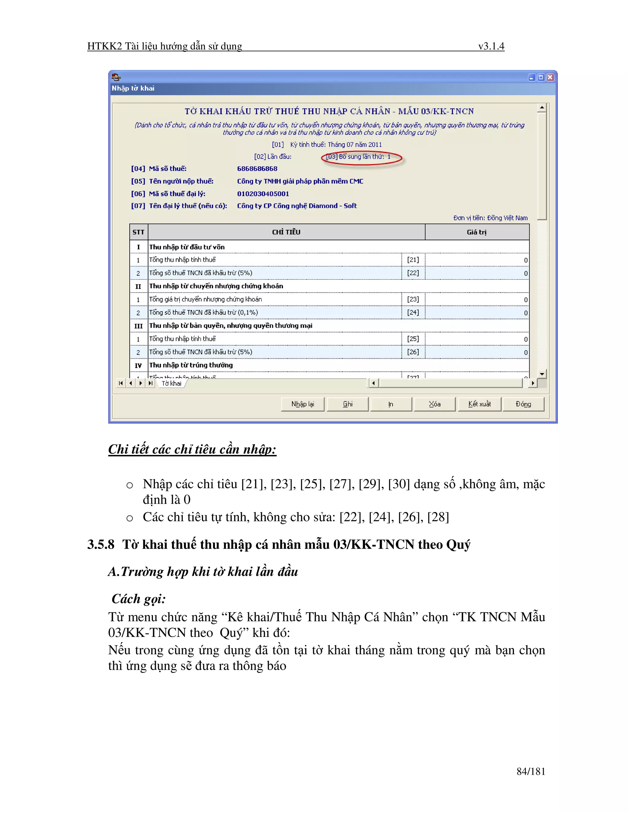 HTKK2 Tài li u hư ng d n s d ng                                      v3.1.4




    Chi ti t các ch tiêu c n nh p:

       o Nh p các ch tiêu [21], [23], [25], [27], [29], [30] d ng s ,không âm, m c
          nh là 0
       o Các ch tiêu t tính, không cho s a: [22], [24], [26], [28]

3.5.8 T khai thu thu nh p cá nhân m u 03/KK-TNCN theo Quý
    A.Trư ng h p khi t khai l n      u

     Cách g i:
    T menu ch c năng “Kê khai/Thu Thu Nh p Cá Nhân” ch n “TK TNCN M u
    03/KK-TNCN theo Quý” khi ó:
    N u trong cùng ng d ng ã t n t i t khai tháng n m trong quý mà b n ch n
    thì ng d ng s ưa ra thông báo




                                                                              84/181
 
