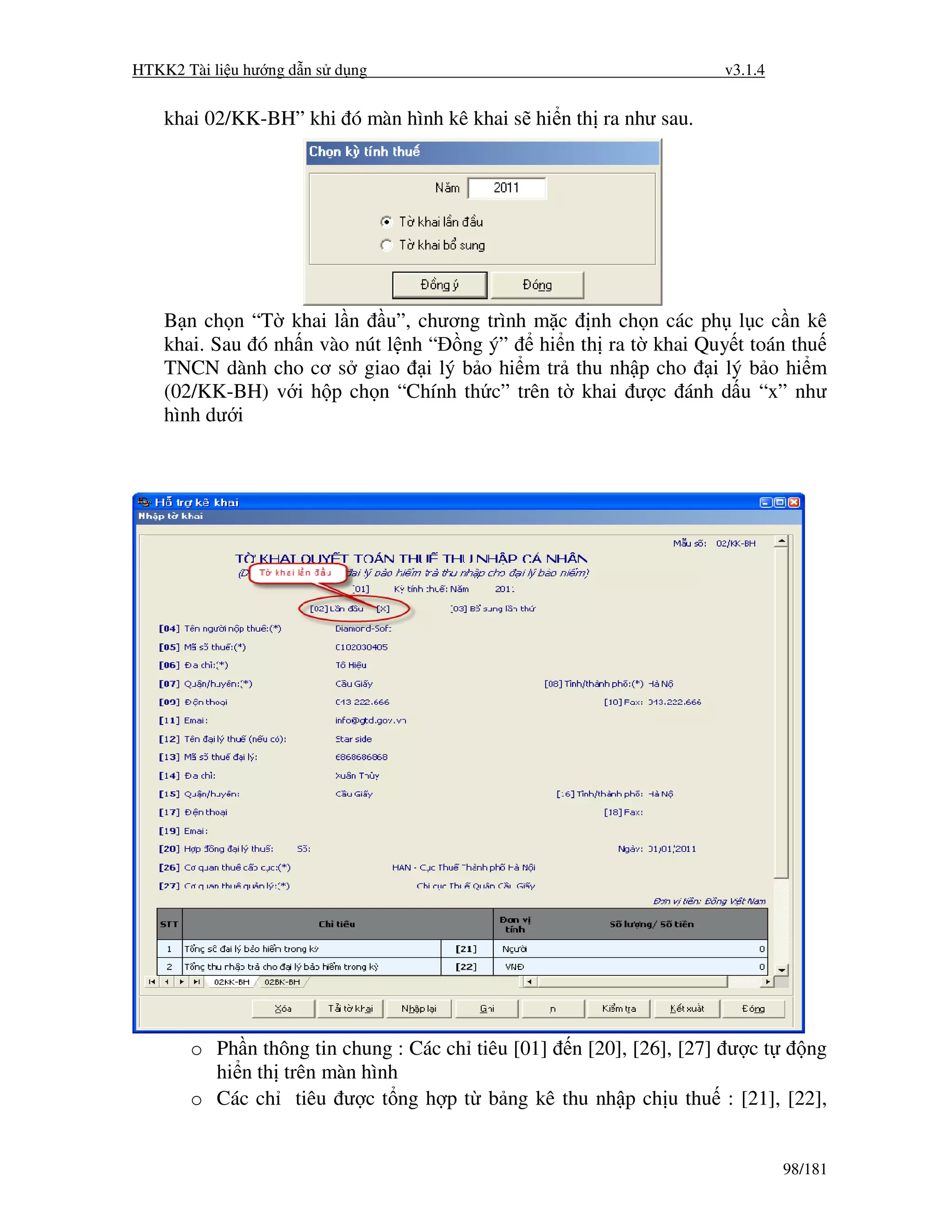 HTKK2 Tài li u hư ng d n s d ng                                   v3.1.4


    khai 02/KK-BH” khi ó màn hình kê khai s hi n th ra như sau.




    B n ch n “T khai l n u”, chương trình m c nh ch n các ph l c c n kê
    khai. Sau ó nh n vào nút l nh “ ng ý”   hi n th ra t khai Quy t toán thu
    TNCN dành cho cơ s giao i lý b o hi m tr thu nh p cho i lý b o hi m
    (02/KK-BH) v i h p ch n “Chính th c” trên t khai ư c ánh d u “x” như
    hình dư i




       o Ph n thông tin chung : Các ch tiêu [01] n [20], [26], [27] ư c t ng
         hi n th trên màn hình
       o Các ch tiêu ư c t ng h p t b ng kê thu nh p ch u thu : [21], [22],


                                                                           98/181
 