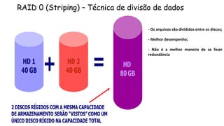 RAID 0 (Striping) – Técnica de divisão de dados
- Os arquivos são divididos entre os discos;
- Melhor desempenho;
- Não é a melhor maneira de se fazer
redundância
 