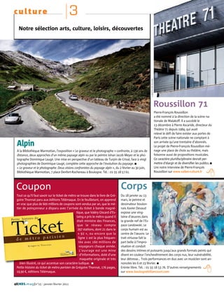 culture                                     3
   Notre sélection arts, culture, loisirs, découvertes




                                                                                                                                    CG92/OLIVIER RAVOIRE
                                                                                                                                                           Roussillon 71
                                                                                                                                                           Pierre-François Roussillon
                                                                                                                                                           a été nommé à la direction de la scène na-




                                                                                                       © DOMINIQUE LAUGÉ
                                                                                                                                                           tionale de Malakoff. Il a succédé le
                                                                                                                                                           13 décembre à Pierre Ascaride, directeur du
                                                                                                                                                           Théâtre 71 depuis 1984, qui avait
                                                                                                                                                           relevé le défi de faire exister aux portes de
                                                                                                                                                           Paris cette scène nationale ne comptant à

  Alpin                                                                                                                                                    son arrivée qu’une trentaine d’abonnés.
                                                                                                                                                           Le projet de Pierre-François Roussillon mé-
  À la Bibliothèque Marmottan, l’exposition « Le graveur et le photographe » confronte, à 130 ans de                                                       nage une place de choix au théâtre, mais
  distance, deux approches d’un même paysage alpin vu par le peintre Johan Jacob Meyer et le pho-                                                          foisonne aussi de propositions musicales.
  tographe Dominique Laugé. Une mise en perspective d’un tableau de Turpin de Crissé, face à vingt                                                         Ce caractère pluridisciplinaire devrait per-
  photographies de Dominique Laugé, complète cette approche de l’évolution du paysage. I                                                                   mettre d’élargir et de diversifier les publics. I
  « Le graveur et le photographe. Deux visions confrontées du paysage alpin », du 2 février au 30 juin,                                                    Lire notre interview de Pierre-François
  Bibliothèque Marmottan, 7 place Denfert-Rochereau à Boulogne. Tél. : 01 55 18 57 61.                                                                     Roussillon sur www.vallee-culture.fr




 Coupon                                                                             Corps
 Tout ce qu’il faut savoir sur le ticket de métro se trouve dans le livre de Gré-   Du 18 janvier au 13
 goire Thonnat paru aux éditions Télémaque. En le feuilletant, on apprend           mars, le peintre et
 en vrac que plus de 600 millions de coupons sont vendus par an, que le mé-         dessinateur boulon-
 tier de poinçonneur a disparu avec l’arrivée du ticket à bande magné-              nais Xavier Devaud
                                                 tique, que Valéry Giscard d’Es-    expose une ving-
                                                  taing a pris le métro quand il    taine d’œuvres dans
                                                  était ministre des Finances,      la grande nef de l’Es-
                                                   que le réseau compte             pace Landowski. Le
                                                   297 stations, dont 21 dans le    corps humain est au
                                                                                                                           © XAVIER DEVAUD




                                                   « 92 », ou encore que la         centre de l’œuvre. Le
                                                   ligne 1 est la plus fréquen-     trait virtuose fait la
                                                    tée avec 160 millions de        part belle à l’impro-
                                                    voyageurs chaque année.         visation et conduit
                                                    L’ouvrage est une mine          des dessins intimes et puissants jusqu’aux grands formats peints qui
                                                     d’informations, doté d’une     disent en couleur l’enchevêtrement des corps nus, leur vulnérabilité,
                                                 DR




                                                     maquette originale et très     leur détresse… Trois performances en duo avec un musicien sont an-
    bien illustré, ce qui accentue son caractère ludique. I                         noncées les 6 et 23 février. I
 Petite histoire du ticket de métro parisien de Grégoire Thonnat, 176 pages,        Entrée libre. Tél. : 01 55 18 53 76. D’autres renseignements
 19,90 €, éditions Télémaque.                                                       sur www.boulognebillancourt.com


48| HDS. mag |n°15 - janvier-février 2011
 