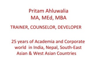 Pritam Ahluwalia
MA, MEd, MBA
TRAINER, COUNSELOR, DEVELOPER
25 years of Academia and Corporate
world in India, Nepal, South-East
Asian & West Asian Countries
 