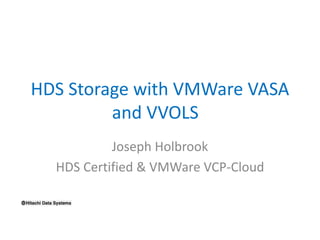 HDS Storage with VMWare VASA
and VVOLS
Joseph Holbrook
HDS Certified & VMWare VCP-Cloud
 